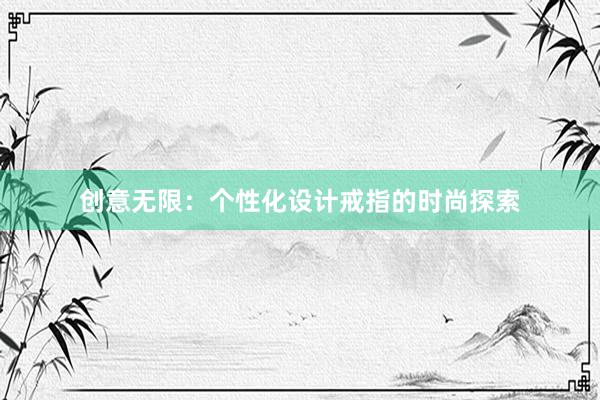 创意无限：个性化设计戒指的时尚探索