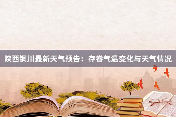 陕西铜川最新天气预告：存眷气温变化与天气情况