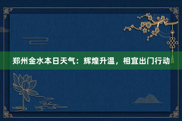 郑州金水本日天气：辉煌升温，相宜出门行动