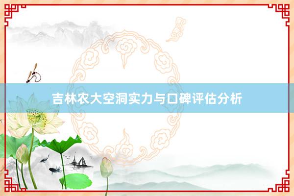 吉林农大空洞实力与口碑评估分析